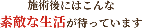 施術後にはこんな素敵な生活が待っています